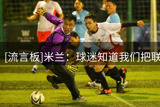 [流言板]米兰：球迷知道我们把联赛当首要目标，仍不远万里支持我们